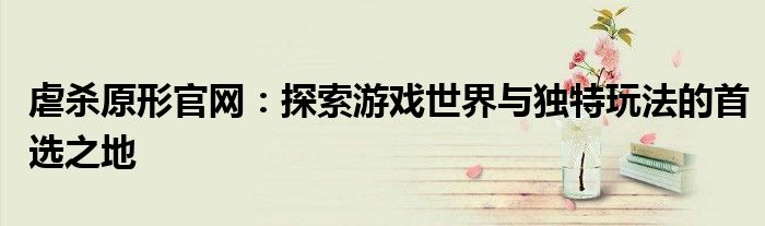 虐杀原形官网：探索游戏世界与独特玩法的首选之地
