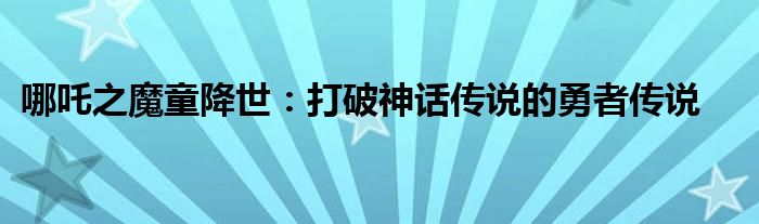 哪吒之魔童降世：打破神话传说的勇者传说