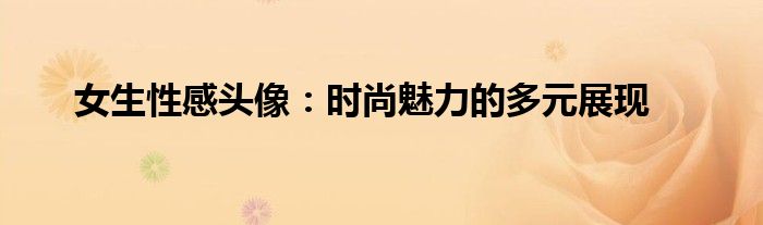 女生性感头像：时尚魅力的多元展现