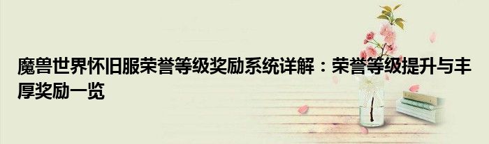 魔兽世界怀旧服荣誉等级奖励系统详解：荣誉等级提升与丰厚奖励一览