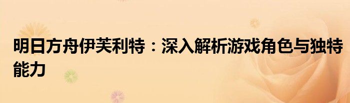 明日方舟伊芙利特：深入解析游戏角色与独特能力