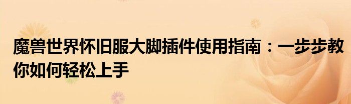 魔兽世界怀旧服大脚插件使用指南：一步步教你如何轻松上手