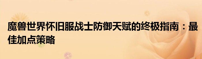 魔兽世界怀旧服战士防御天赋的终极指南：最佳加点策略