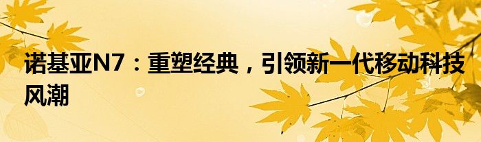 诺基亚N7：重塑经典，引领新一代移动科技风潮
