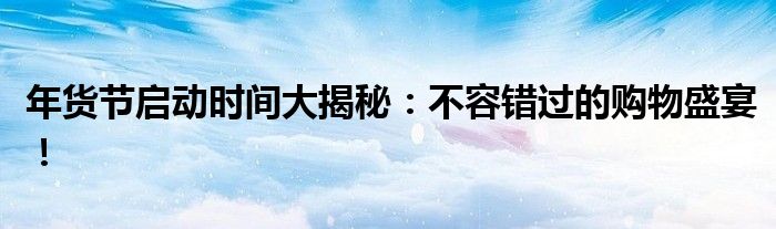 年货节启动时间大揭秘：不容错过的购物盛宴！