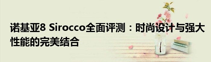 诺基亚8 Sirocco全面评测：时尚设计与强大性能的完美结合