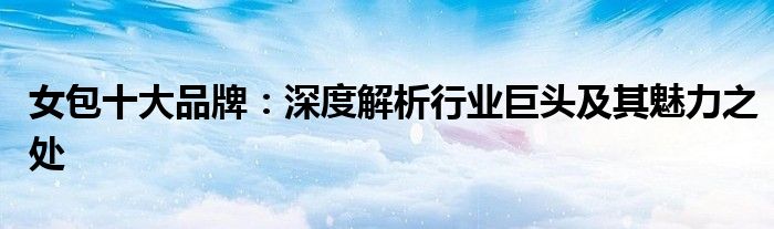 女包十大品牌：深度解析行业巨头及其魅力之处