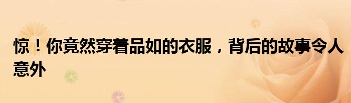 惊！你竟然穿着品如的衣服，背后的故事令人意外