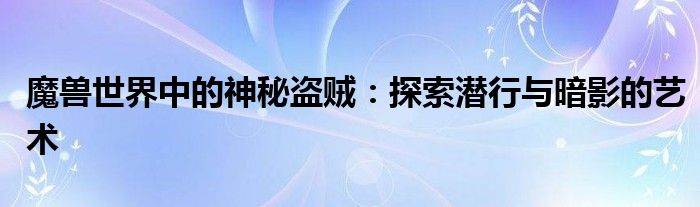 魔兽世界中的神秘盗贼：探索潜行与暗影的艺术
