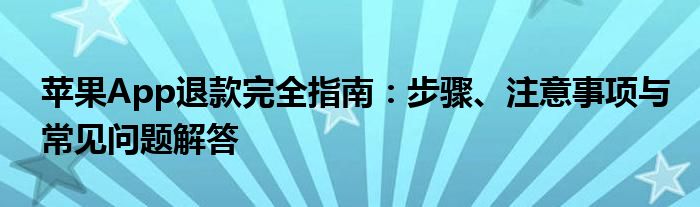 苹果App退款完全指南：步骤、注意事项与常见问题解答