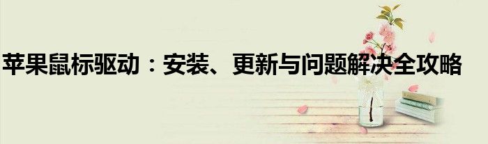 苹果鼠标驱动：安装、更新与问题解决全攻略