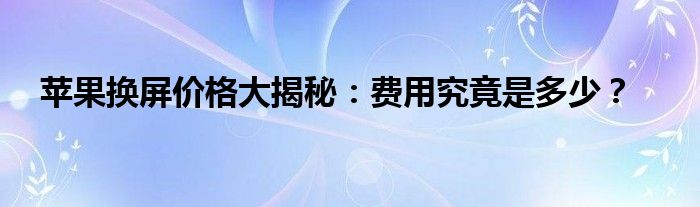 苹果换屏价格大揭秘：费用究竟是多少？