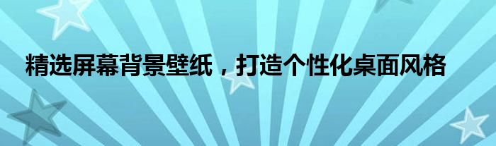 精选屏幕背景壁纸，打造个性化桌面风格