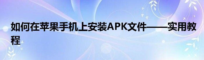 如何在苹果手机上安装APK文件——实用教程