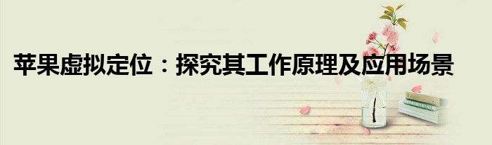 苹果虚拟定位：探究其工作原理及应用场景