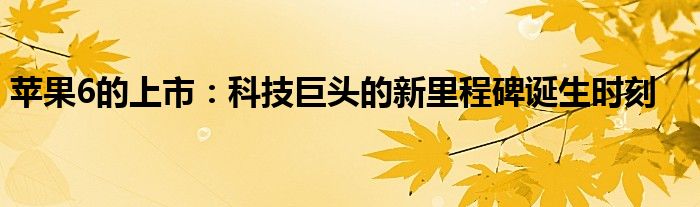苹果6的上市：科技巨头的新里程碑诞生时刻