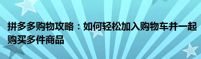 拼多多购物攻略：如何轻松加入购物车并一起购买多件商品