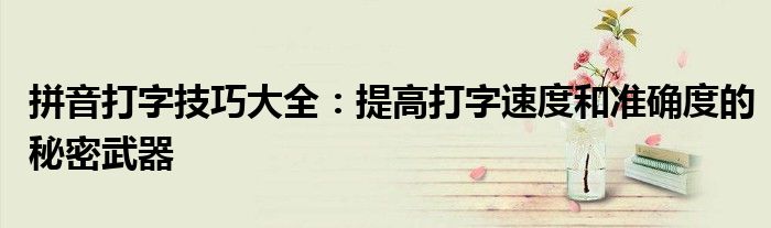 拼音打字技巧大全：提高打字速度和准确度的秘密武器