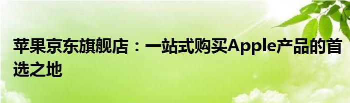 苹果京东旗舰店：一站式购买Apple产品的首选之地