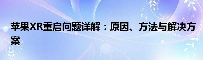 苹果XR重启问题详解：原因、方法与解决方案