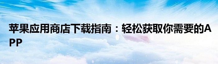 苹果应用商店下载指南：轻松获取你需要的APP
