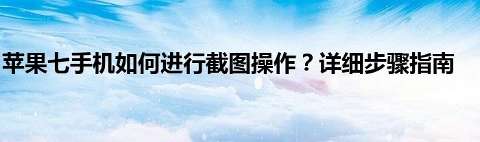 苹果七手机如何进行截图操作？详细步骤指南