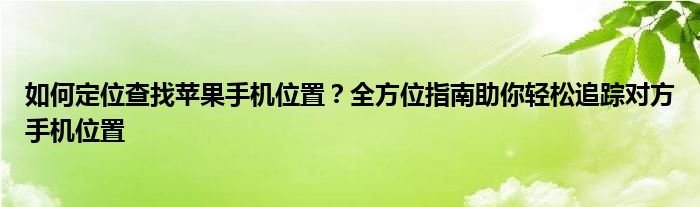 如何定位查找苹果手机位置？全方位指南助你轻松追踪对方手机位置