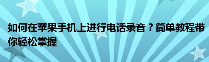 如何在苹果手机上进行电话录音？简单教程带你轻松掌握