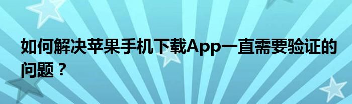 如何解决苹果手机下载App一直需要验证的问题？