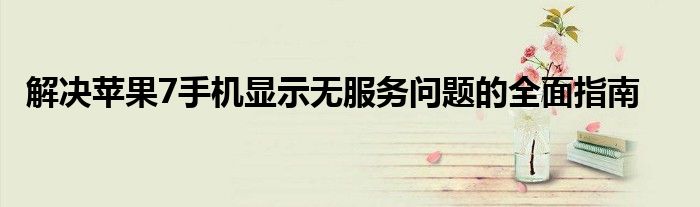 解决苹果7手机显示无服务问题的全面指南