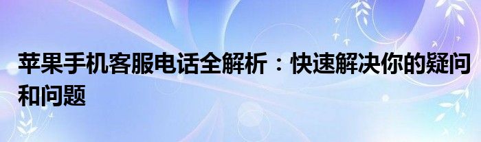 苹果手机客服电话全解析：快速解决你的疑问和问题