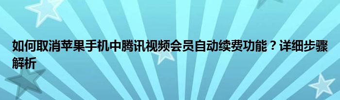 如何取消苹果手机中腾讯视频会员自动续费功能？详细步骤解析