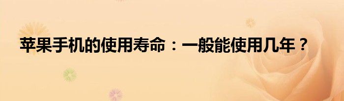 苹果手机的使用寿命：一般能使用几年？