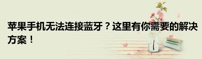 苹果手机无法连接蓝牙？这里有你需要的解决方案！