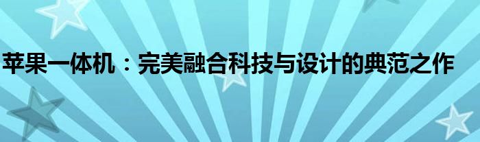 苹果一体机：完美融合科技与设计的典范之作