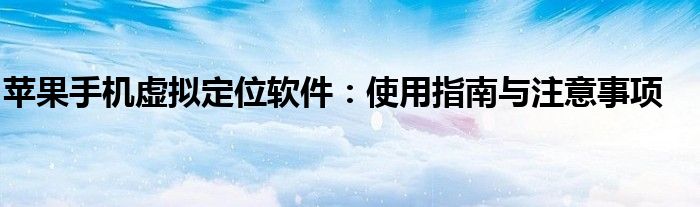 苹果手机虚拟定位软件：使用指南与注意事项