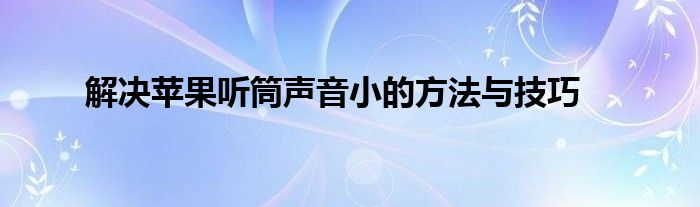 解决苹果听筒声音小的方法与技巧