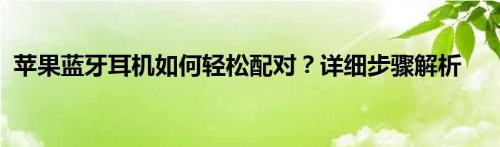 苹果蓝牙耳机如何轻松配对？详细步骤解析