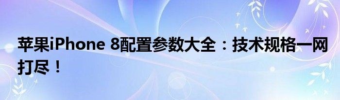 苹果iPhone 8配置参数大全：技术规格一网打尽！