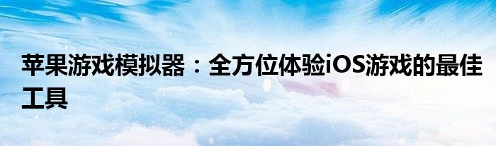 苹果游戏模拟器：全方位体验iOS游戏的最佳工具
