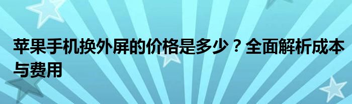 苹果手机换外屏的价格是多少？全面解析成本与费用