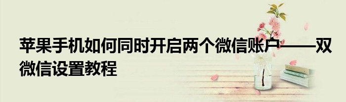 苹果手机如何同时开启两个微信账户——双微信设置教程