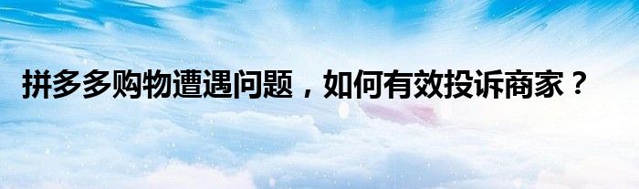 拼多多购物遭遇问题，如何有效投诉商家？