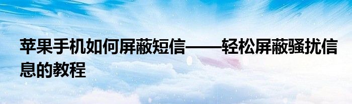 苹果手机如何屏蔽短信——轻松屏蔽骚扰信息的教程
