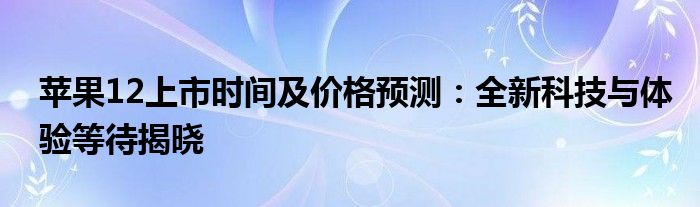 苹果12上市时间及价格预测：全新科技与体验等待揭晓