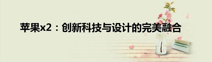 苹果x2：创新科技与设计的完美融合