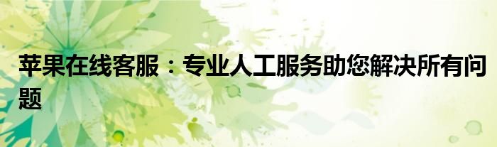 苹果在线客服：专业人工服务助您解决所有问题