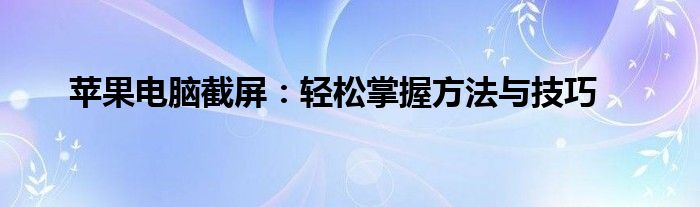 苹果电脑截屏：轻松掌握方法与技巧