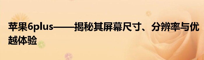 苹果6plus——揭秘其屏幕尺寸、分辨率与优越体验