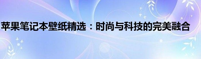 苹果笔记本壁纸精选：时尚与科技的完美融合